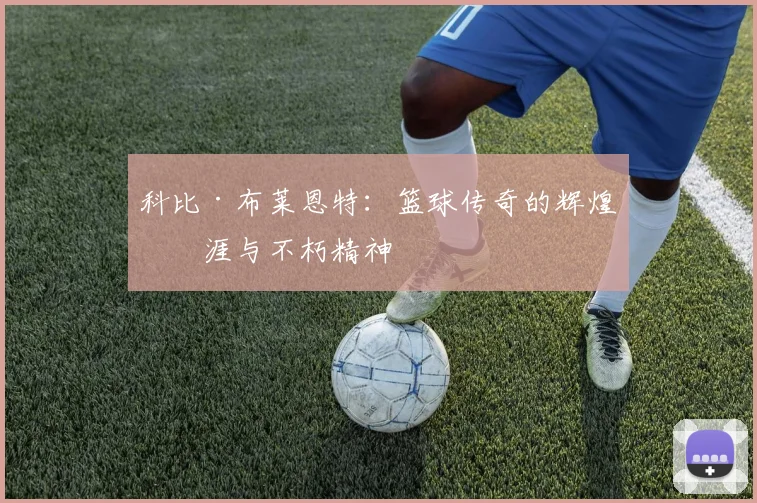 科比·布莱恩特：篮球传奇的辉煌生涯与不朽精神