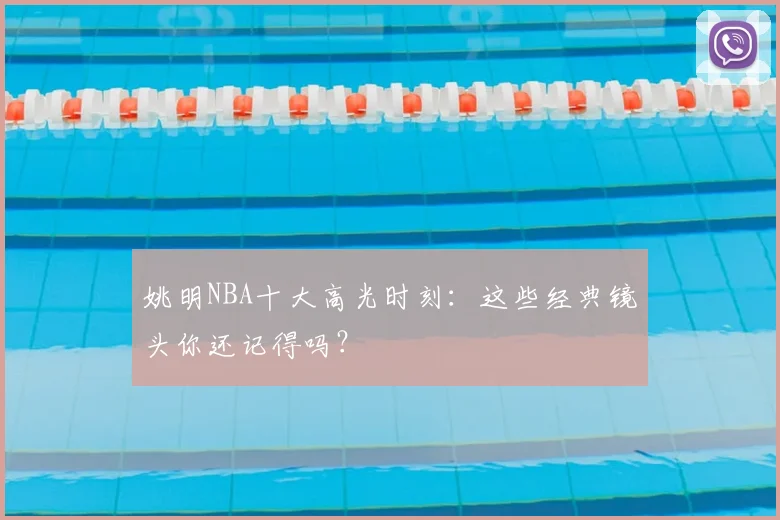 姚明NBA十大高光时刻：这些经典镜头你还记得吗？