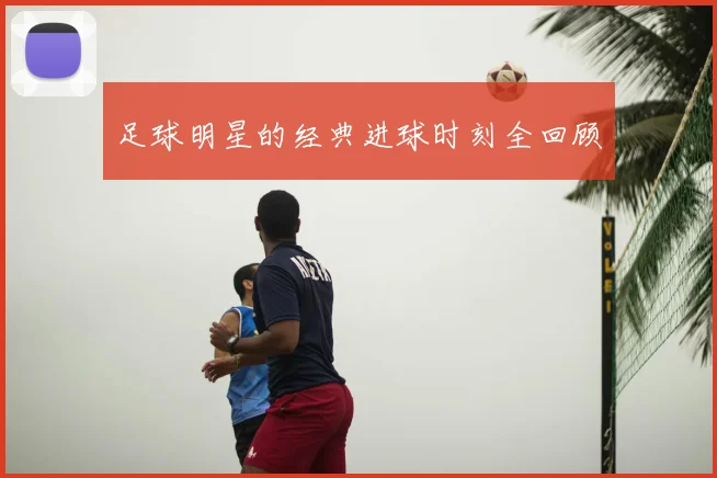 足球明星的经典进球时刻全回顾