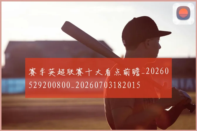 赛季英超联赛十大看点前瞻_20260529200800_20260703182015