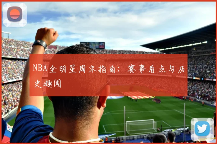 NBA全明星周末指南：赛事看点与历史趣闻