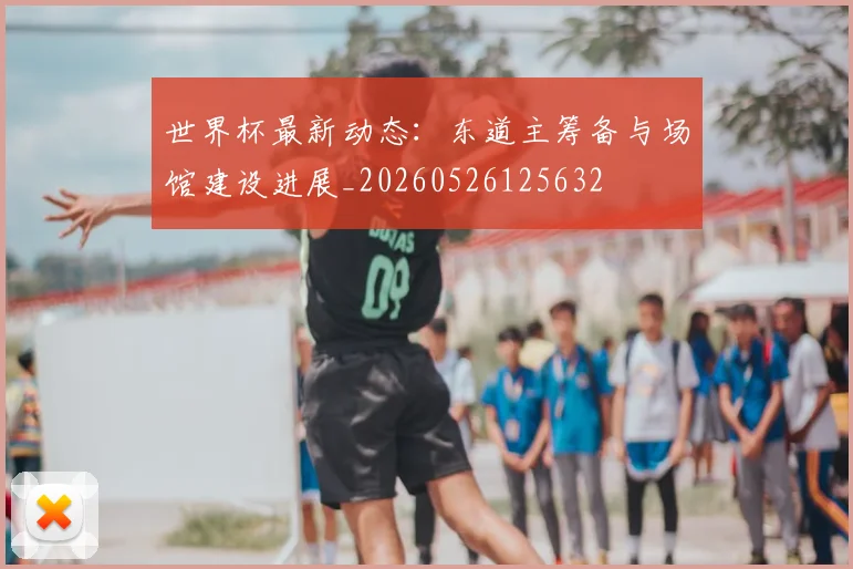 世界杯最新动态:东道主筹备与场馆建设进展_20260526125632