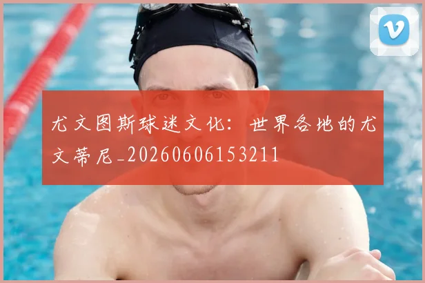 尤文图斯球迷文化：世界各地的尤文蒂尼_20260606153211
