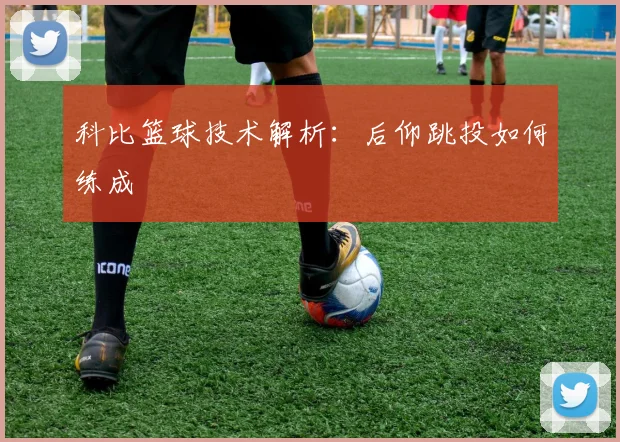 科比篮球技术解析：后仰跳投如何练成