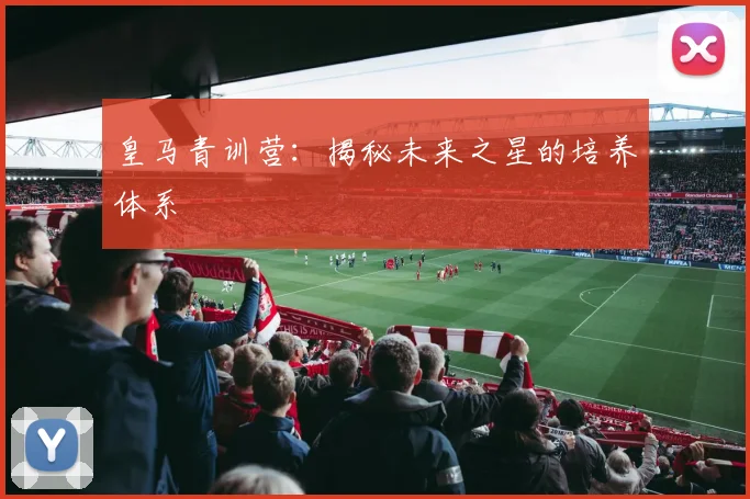 皇马青训营：揭秘未来之星的培养体系