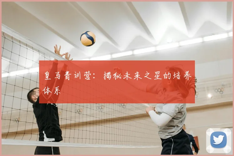 皇马青训营：揭秘未来之星的培养体系