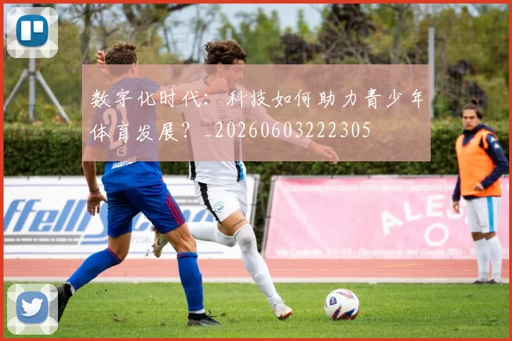 数字化时代：科技如何助力青少年体育发展？_20260603222305