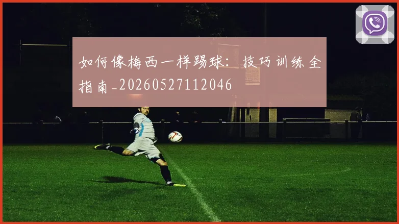 如何像梅西一样踢球：技巧训练全指南_20260527112046