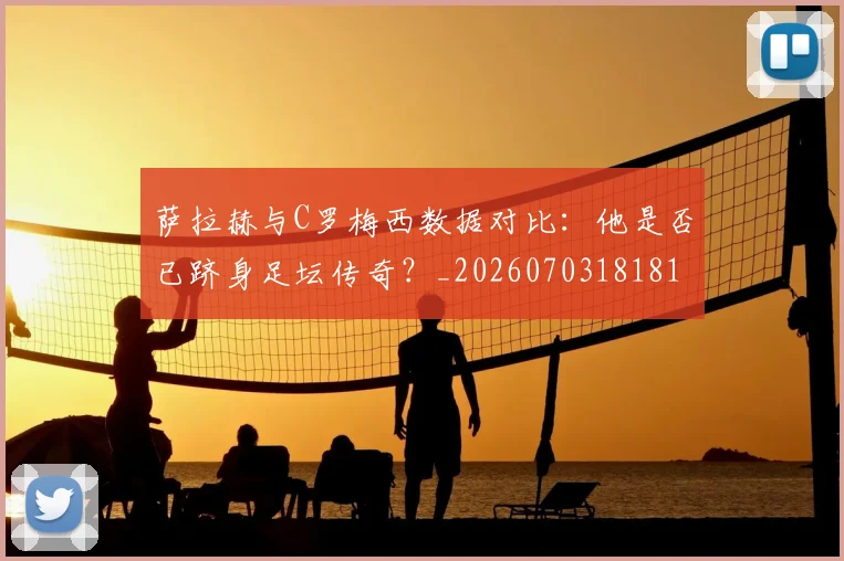 萨拉赫与C罗梅西数据对比：他是否已跻身足坛传奇？_20260703181816