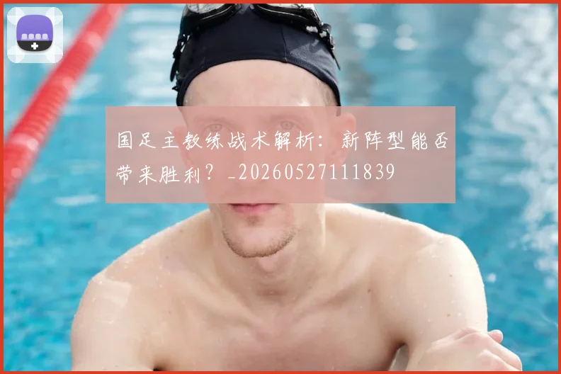 国足主教练战术解析:新阵型能否带来胜利?_20260527111839