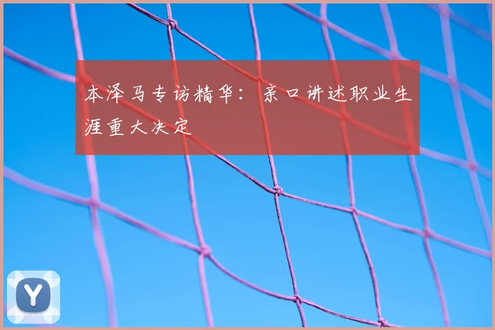 本泽马专访精华:亲口讲述职业生涯重大决定
