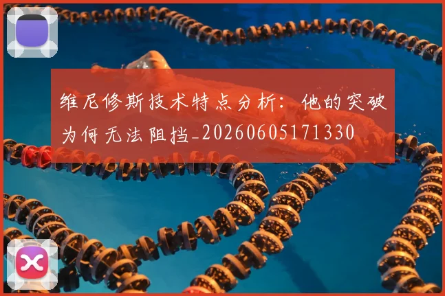 维尼修斯技术特点分析：他的突破为何无法阻挡_20260605171330
