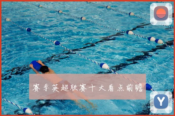 赛季英超联赛十大看点前瞻